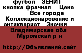 1.1) футбол : ЗЕНИТ  (кнопка фрачная) › Цена ­ 330 - Все города Коллекционирование и антиквариат » Значки   . Владимирская обл.,Муромский р-н